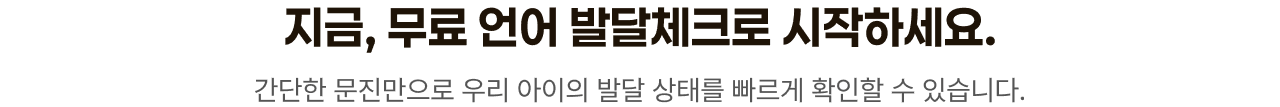 지금, 무료 언어 발달체크로 시작하세요. 간단한 문진만으로 우리 아이의 발달 상태를 빠르게 확인할 수 있습니다.